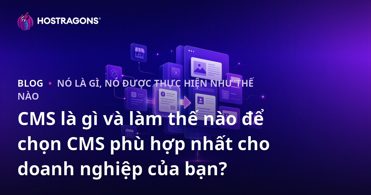 CMS là gì và làm thế nào để chọn CMS phù hợp nhất cho doanh nghiệp của bạn?