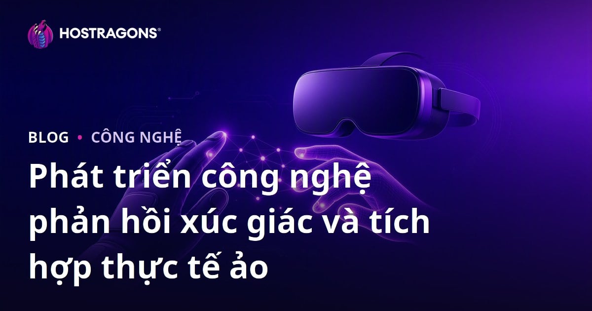 Phát triển công nghệ phản hồi xúc giác và tích hợp thực tế ảo