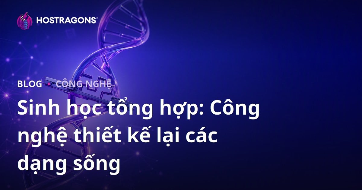 Sinh học tổng hợp: Công nghệ thiết kế lại các dạng sống