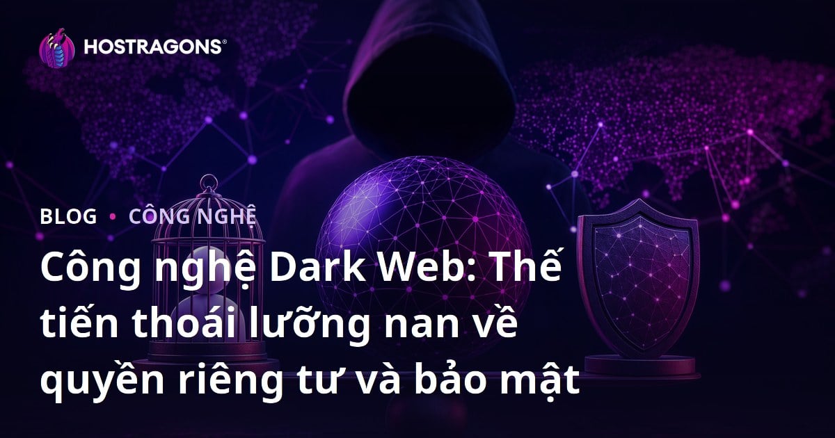 Công nghệ Dark Web: Thế tiến thoái lưỡng nan về quyền riêng tư và bảo mật