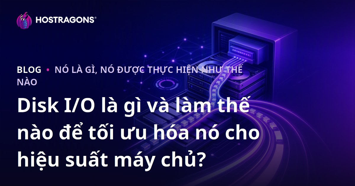 Disk I/O là gì và làm thế nào để tối ưu hóa nó cho hiệu suất máy chủ?