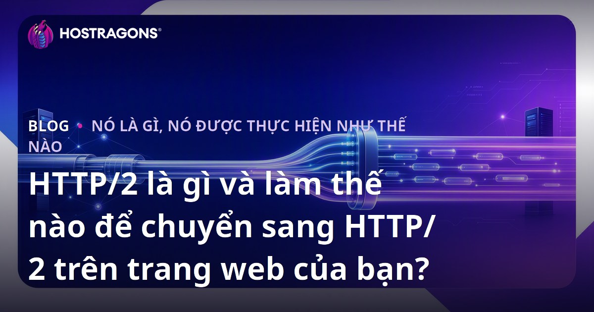 HTTP/2 là gì và làm thế nào để chuyển sang HTTP/2 trên trang web của bạn?