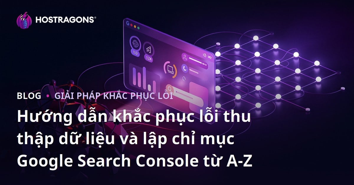 Hướng dẫn khắc phục lỗi thu thập dữ liệu và lập chỉ mục Google Search Console từ A-Z
