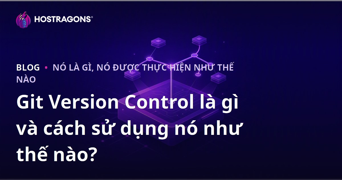 Git Version Control là gì và cách sử dụng nó như thế nào?