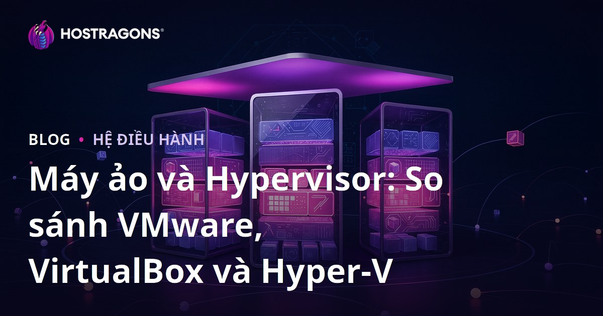 Máy ảo và Hypervisor: So sánh VMware, VirtualBox và Hyper-V