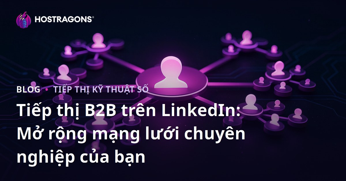 Tiếp thị B2B trên LinkedIn: Mở rộng mạng lưới chuyên nghiệp của bạn