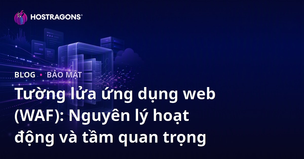 Tường lửa ứng dụng web (WAF): Nguyên lý hoạt động và tầm quan trọng