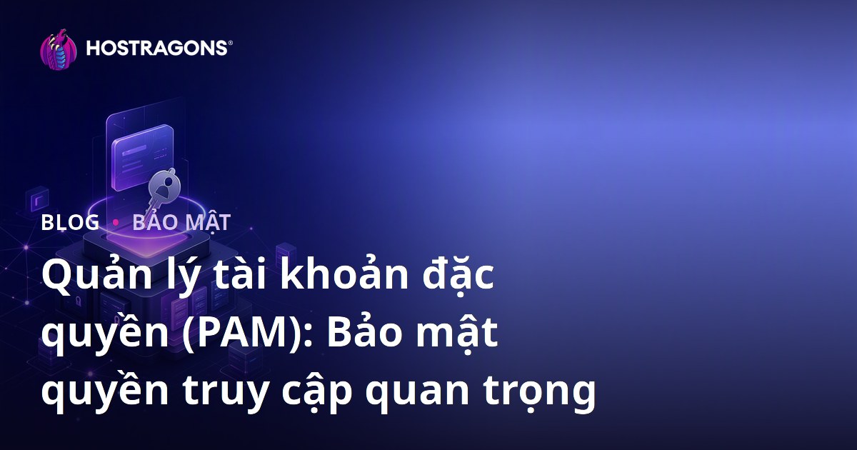 Quản lý tài khoản đặc quyền (PAM): Bảo mật quyền truy cập quan trọng
