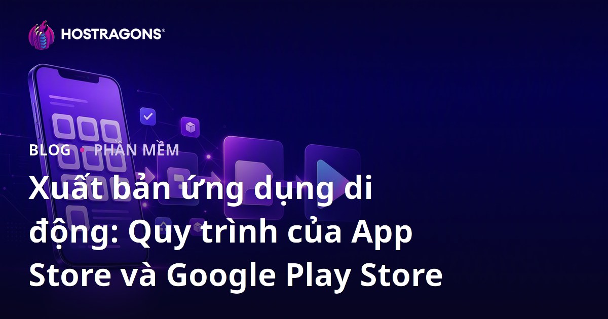 Xuất bản ứng dụng di động: Quy trình của App Store và Google Play Store