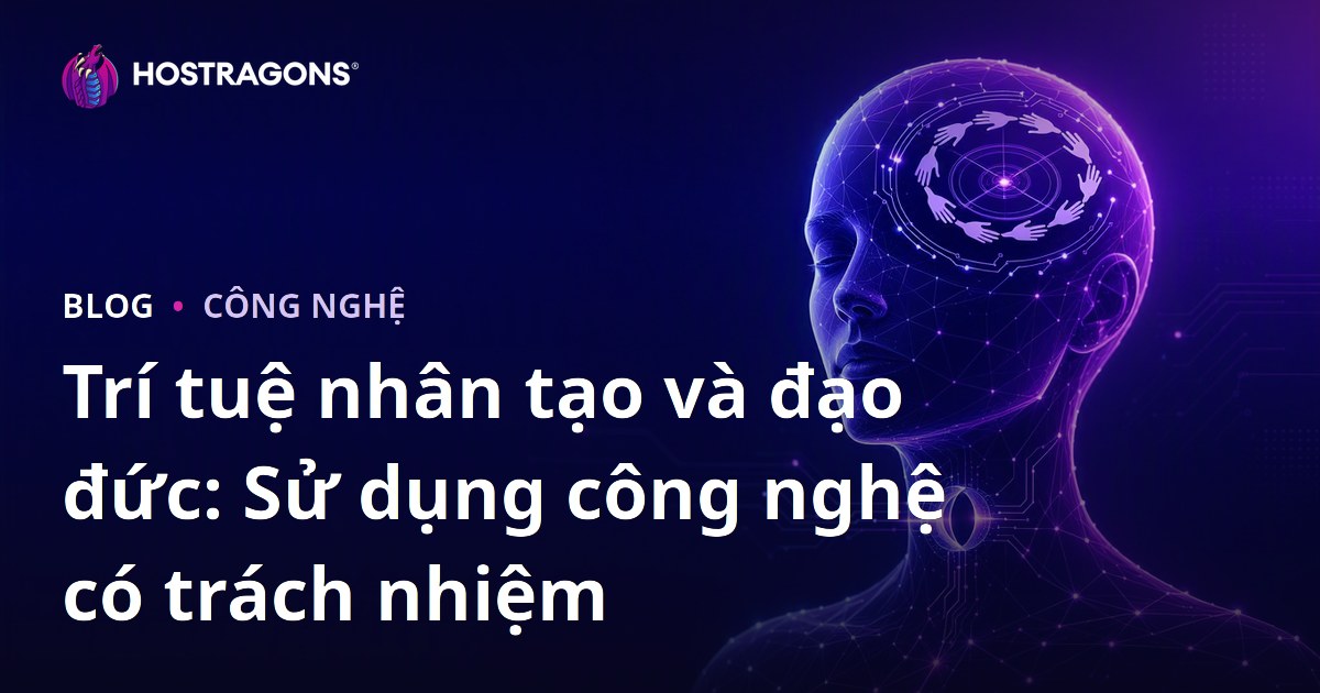Trí tuệ nhân tạo và đạo đức: Sử dụng công nghệ có trách nhiệm