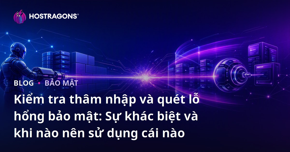Kiểm tra thâm nhập và quét lỗ hổng bảo mật: Sự khác biệt và khi nào nên sử dụng cái nào