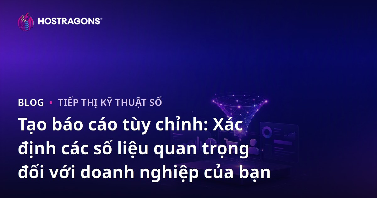 Tạo báo cáo tùy chỉnh: Xác định các số liệu quan trọng đối với doanh nghiệp của bạn
