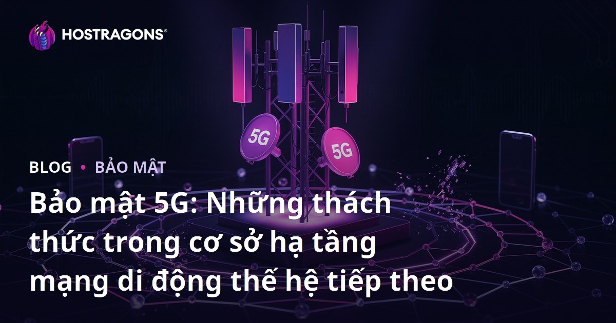 Bảo mật 5G: Những thách thức trong cơ sở hạ tầng mạng di động thế hệ tiếp theo
