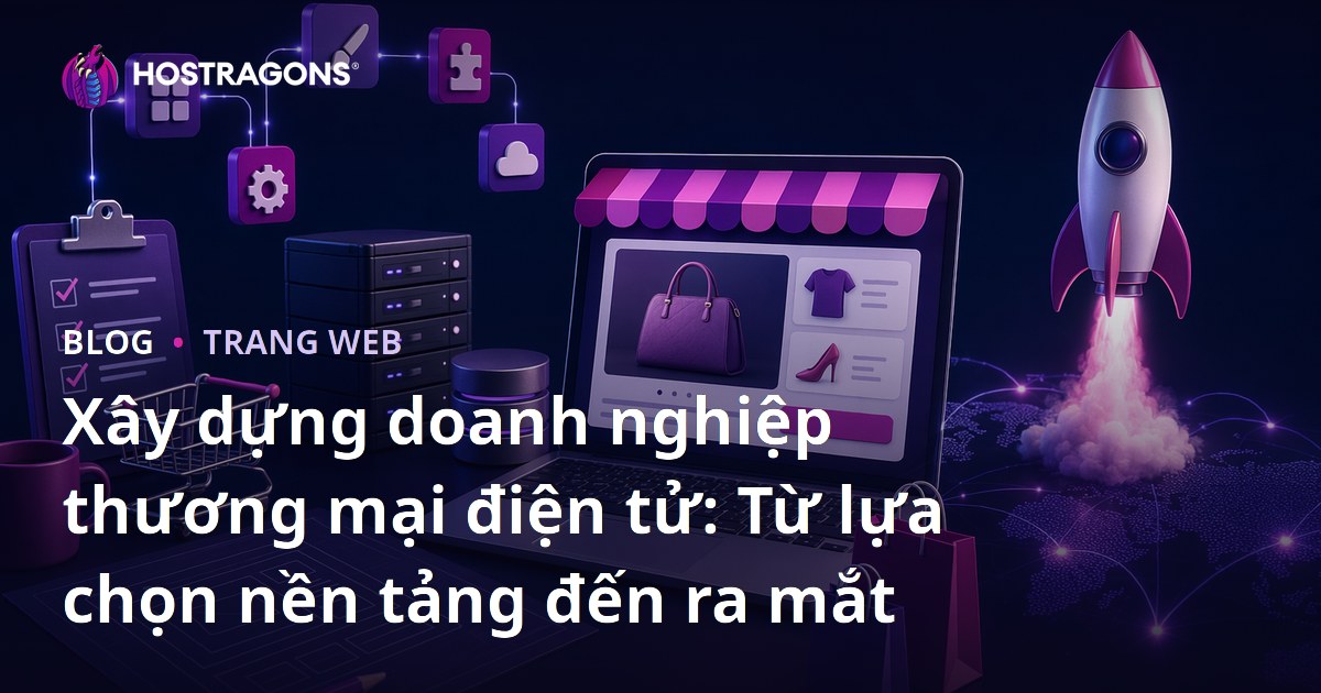 Xây dựng doanh nghiệp thương mại điện tử: Từ lựa chọn nền tảng đến ra mắt