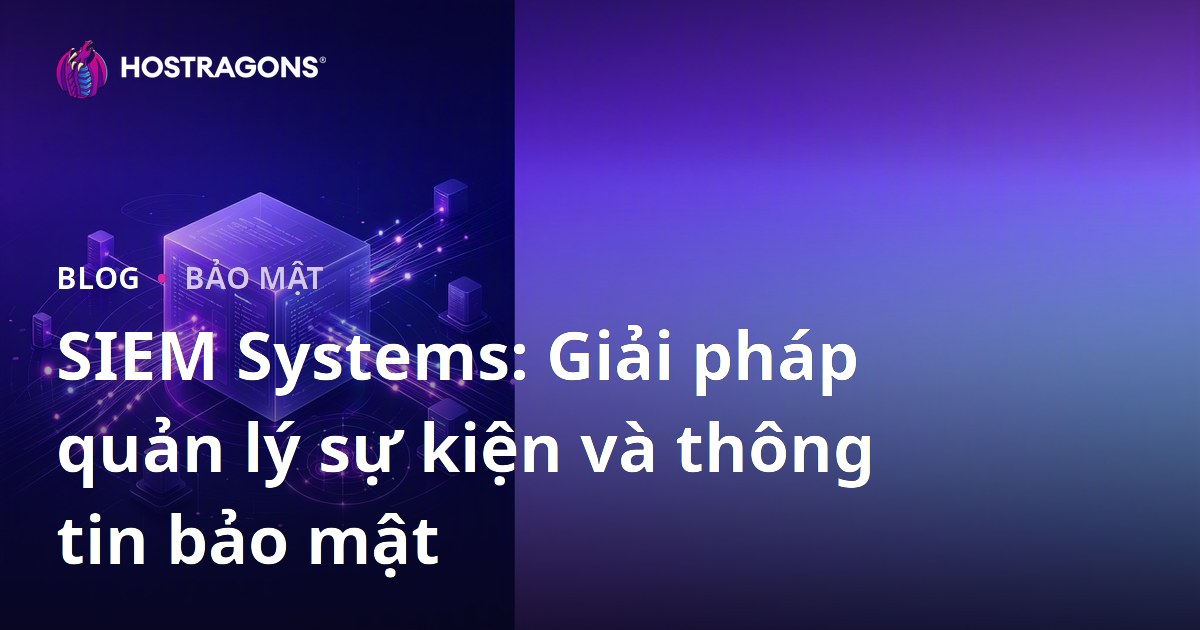SIEM Systems: Giải pháp quản lý sự kiện và thông tin bảo mật