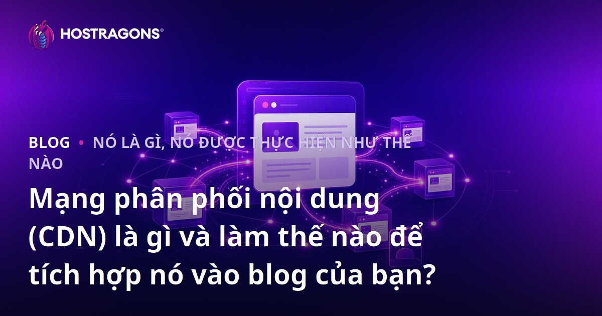 Mạng phân phối nội dung (CDN) là gì và làm thế nào để tích hợp nó vào blog của bạn?