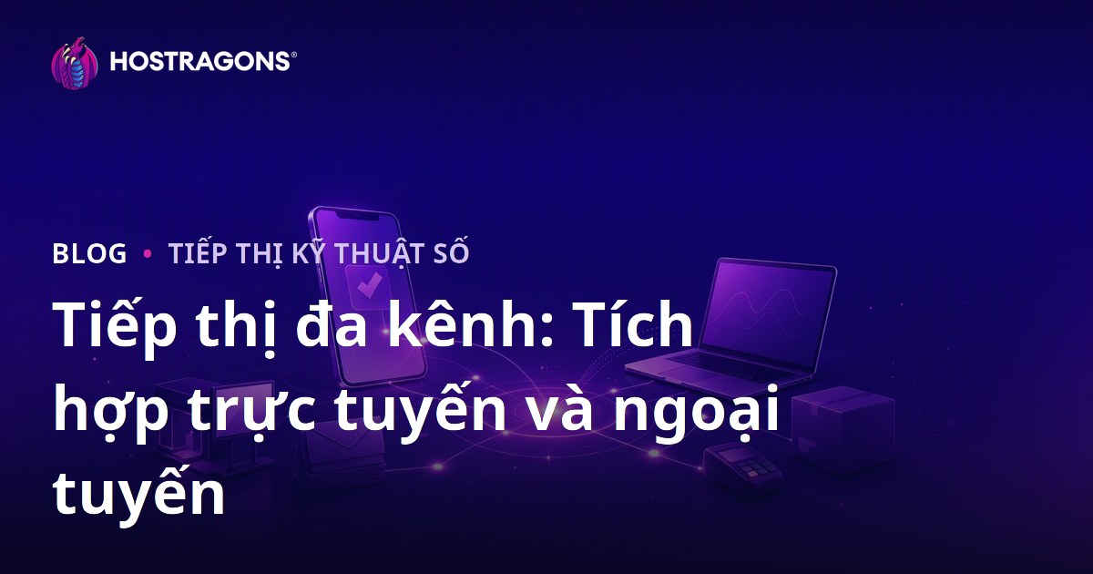 Tiếp thị đa kênh: Tích hợp trực tuyến và ngoại tuyến