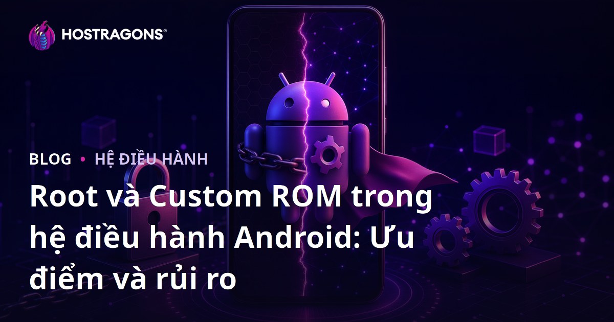 Root và Custom ROM trong hệ điều hành Android: Ưu điểm và rủi ro